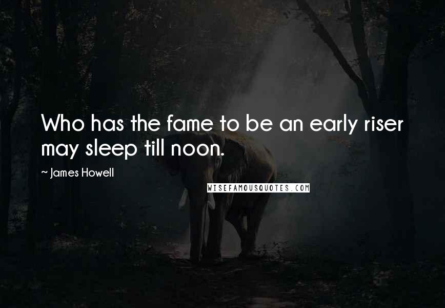 James Howell Quotes: Who has the fame to be an early riser may sleep till noon.