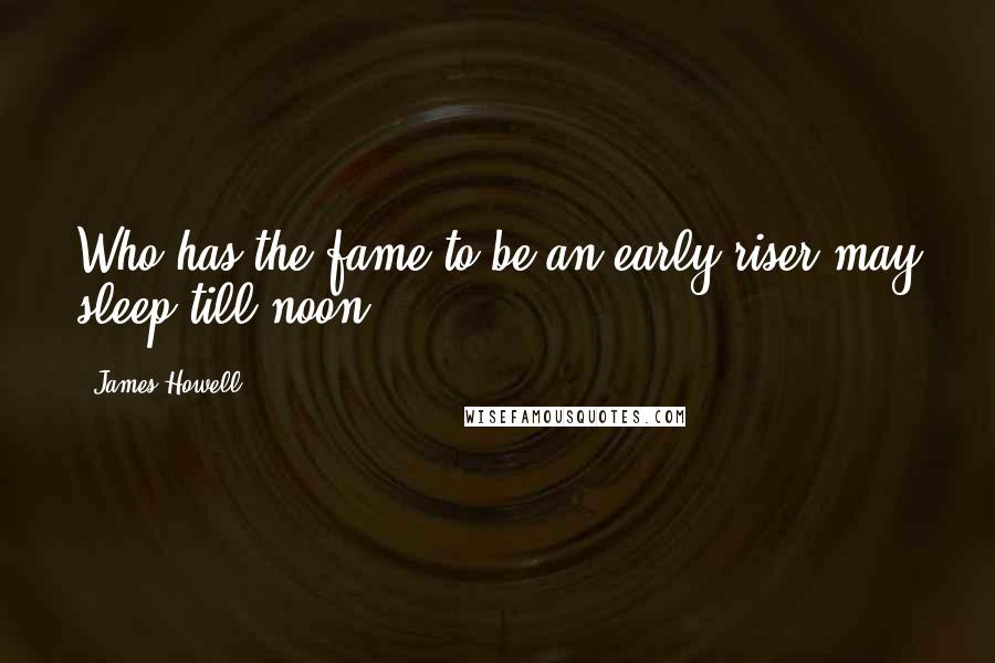 James Howell Quotes: Who has the fame to be an early riser may sleep till noon.