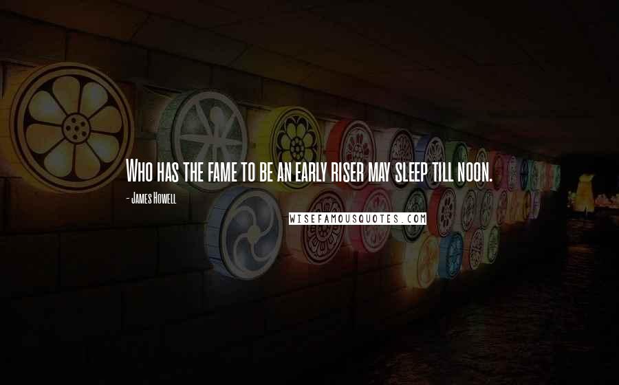 James Howell Quotes: Who has the fame to be an early riser may sleep till noon.