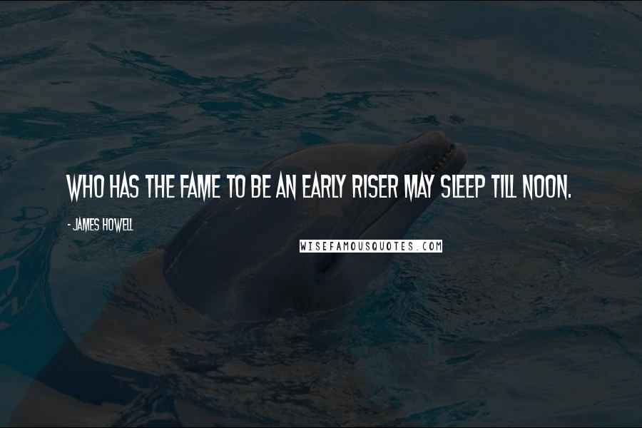 James Howell Quotes: Who has the fame to be an early riser may sleep till noon.