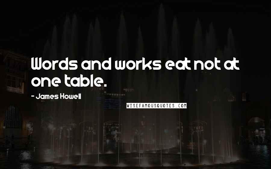 James Howell Quotes: Words and works eat not at one table.