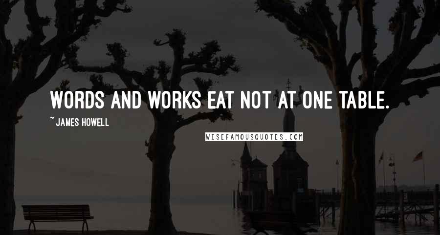 James Howell Quotes: Words and works eat not at one table.