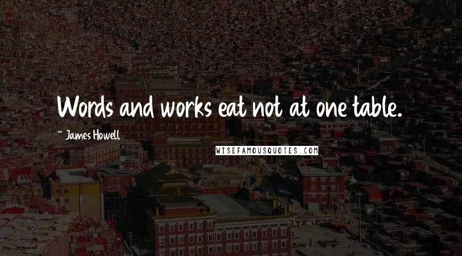 James Howell Quotes: Words and works eat not at one table.