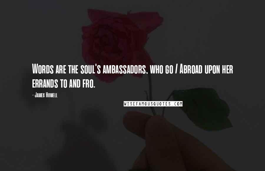 James Howell Quotes: Words are the soul's ambassadors, who go / Abroad upon her errands to and fro.