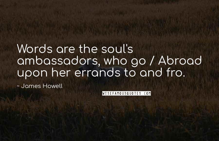 James Howell Quotes: Words are the soul's ambassadors, who go / Abroad upon her errands to and fro.