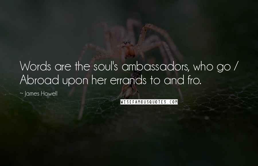 James Howell Quotes: Words are the soul's ambassadors, who go / Abroad upon her errands to and fro.