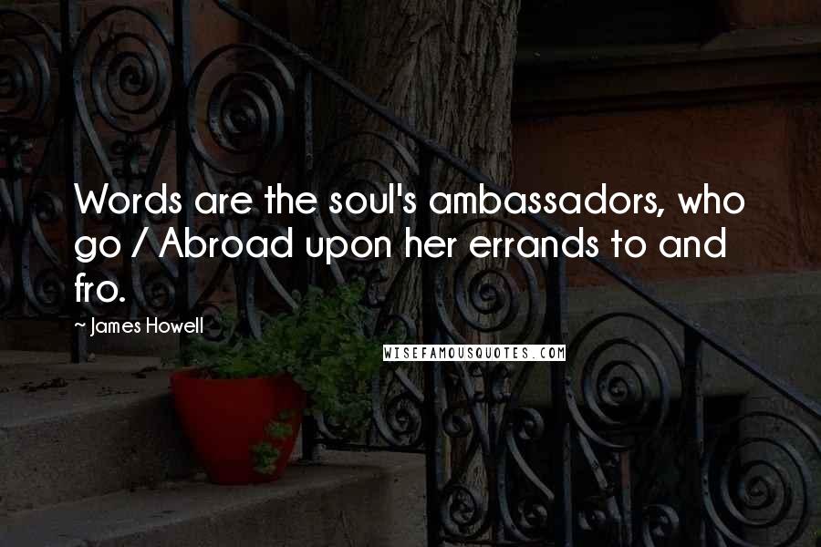 James Howell Quotes: Words are the soul's ambassadors, who go / Abroad upon her errands to and fro.