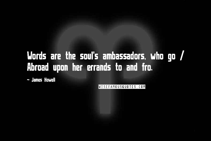 James Howell Quotes: Words are the soul's ambassadors, who go / Abroad upon her errands to and fro.