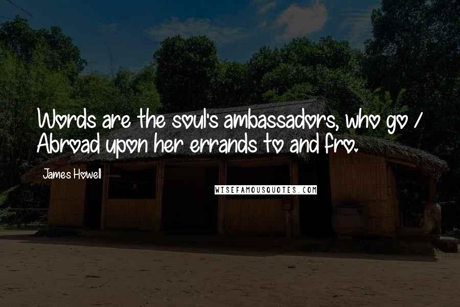 James Howell Quotes: Words are the soul's ambassadors, who go / Abroad upon her errands to and fro.