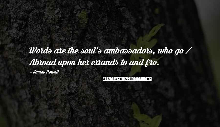 James Howell Quotes: Words are the soul's ambassadors, who go / Abroad upon her errands to and fro.