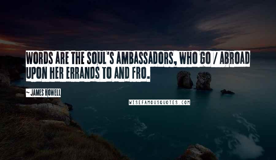 James Howell Quotes: Words are the soul's ambassadors, who go / Abroad upon her errands to and fro.