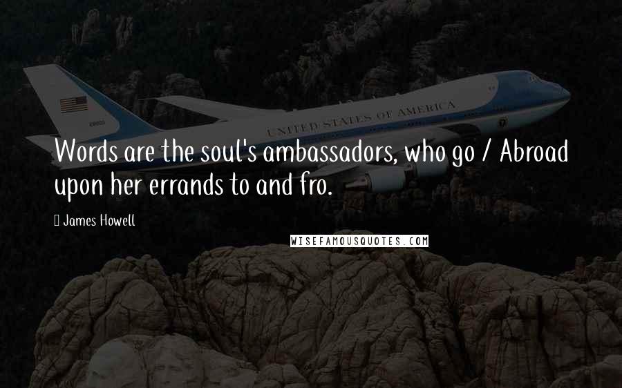 James Howell Quotes: Words are the soul's ambassadors, who go / Abroad upon her errands to and fro.