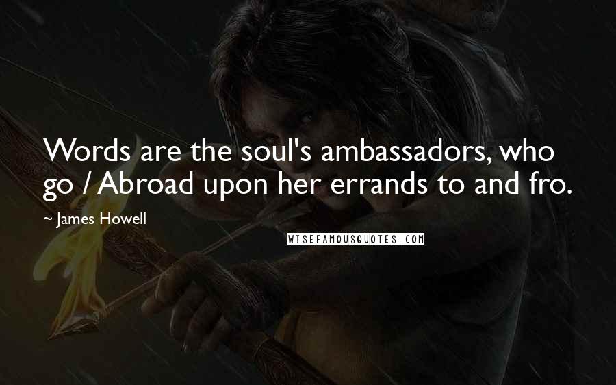 James Howell Quotes: Words are the soul's ambassadors, who go / Abroad upon her errands to and fro.