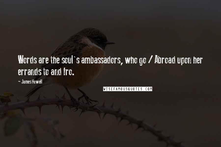 James Howell Quotes: Words are the soul's ambassadors, who go / Abroad upon her errands to and fro.