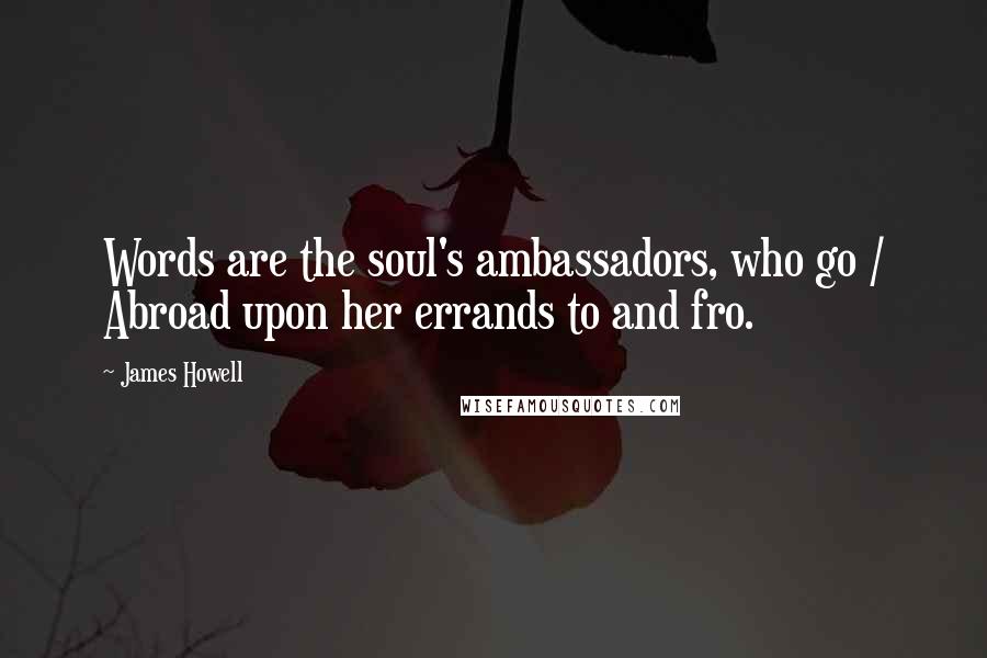 James Howell Quotes: Words are the soul's ambassadors, who go / Abroad upon her errands to and fro.