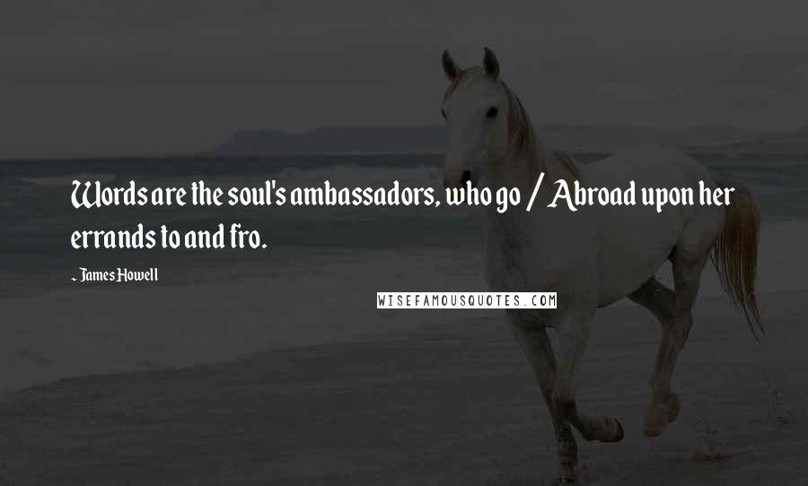 James Howell Quotes: Words are the soul's ambassadors, who go / Abroad upon her errands to and fro.