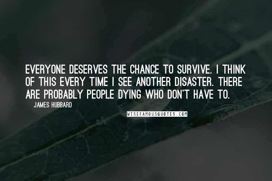 James Hubbard Quotes: Everyone deserves the chance to survive. I think of this every time I see another disaster. There are probably people dying who don't have to.