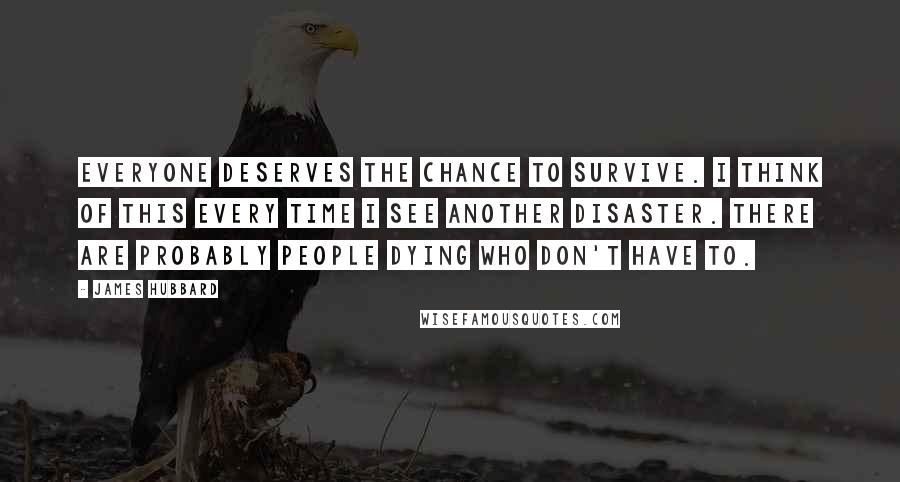 James Hubbard Quotes: Everyone deserves the chance to survive. I think of this every time I see another disaster. There are probably people dying who don't have to.