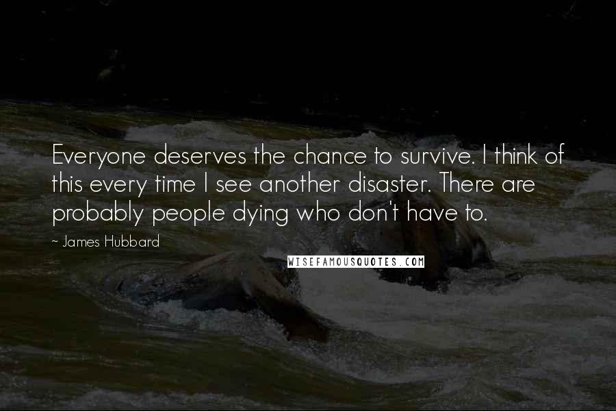 James Hubbard Quotes: Everyone deserves the chance to survive. I think of this every time I see another disaster. There are probably people dying who don't have to.