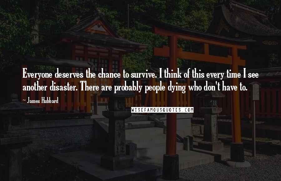 James Hubbard Quotes: Everyone deserves the chance to survive. I think of this every time I see another disaster. There are probably people dying who don't have to.