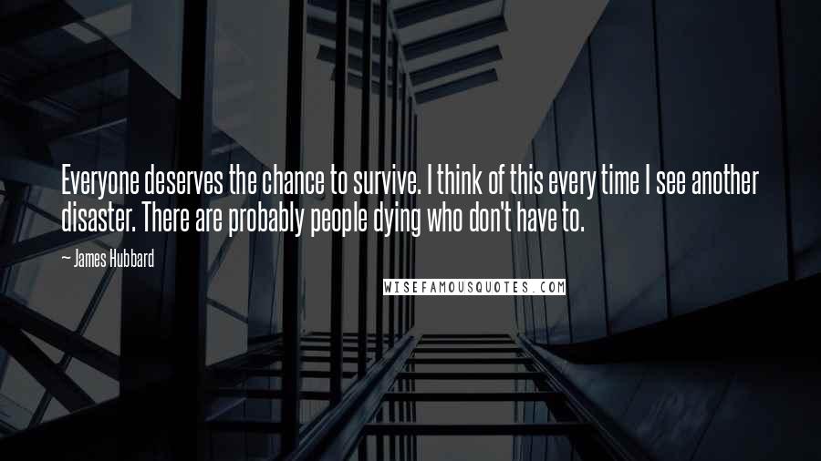 James Hubbard Quotes: Everyone deserves the chance to survive. I think of this every time I see another disaster. There are probably people dying who don't have to.