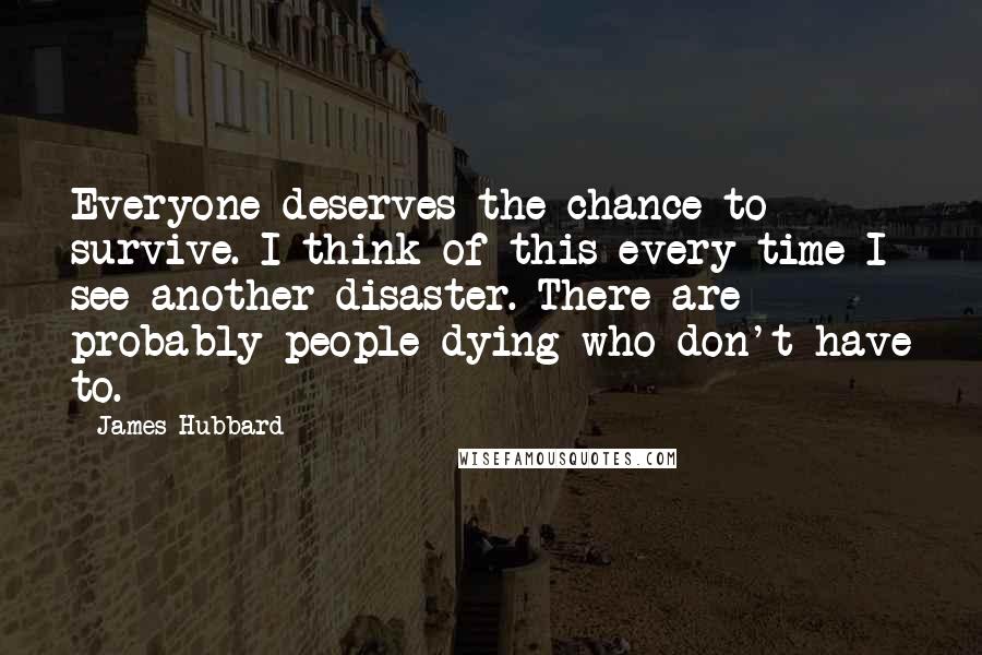 James Hubbard Quotes: Everyone deserves the chance to survive. I think of this every time I see another disaster. There are probably people dying who don't have to.