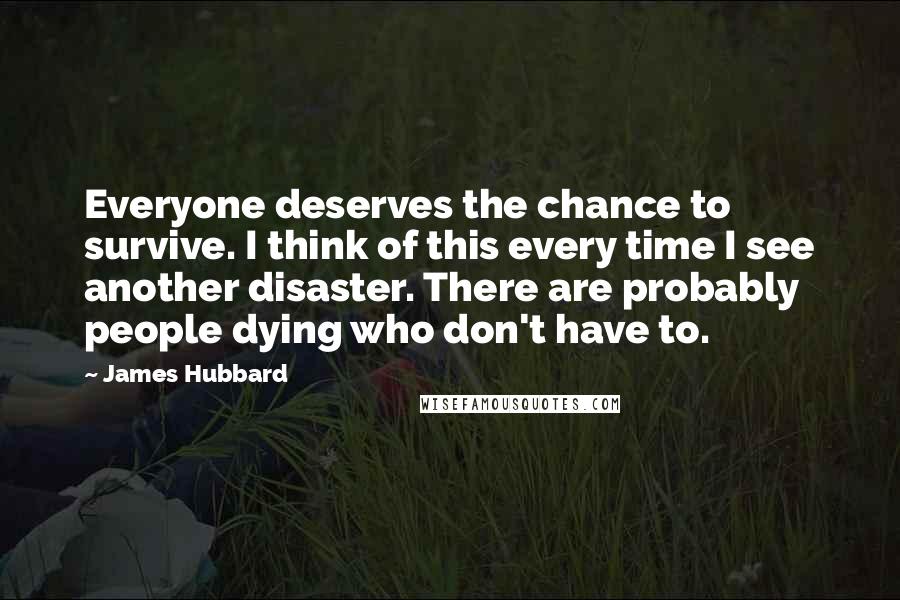 James Hubbard Quotes: Everyone deserves the chance to survive. I think of this every time I see another disaster. There are probably people dying who don't have to.