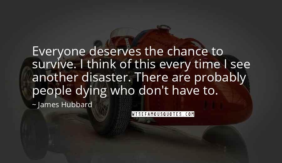 James Hubbard Quotes: Everyone deserves the chance to survive. I think of this every time I see another disaster. There are probably people dying who don't have to.