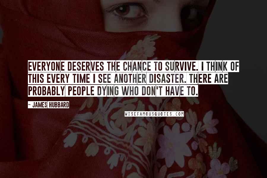 James Hubbard Quotes: Everyone deserves the chance to survive. I think of this every time I see another disaster. There are probably people dying who don't have to.