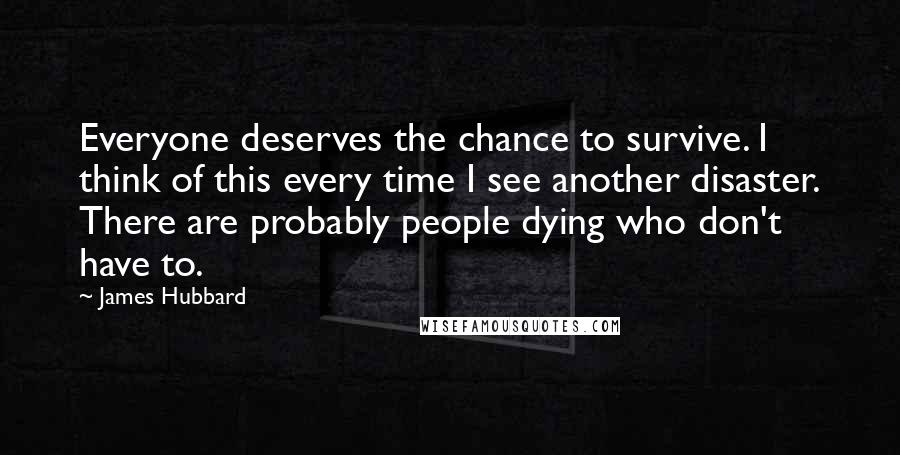 James Hubbard Quotes: Everyone deserves the chance to survive. I think of this every time I see another disaster. There are probably people dying who don't have to.