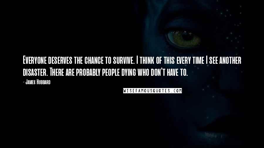 James Hubbard Quotes: Everyone deserves the chance to survive. I think of this every time I see another disaster. There are probably people dying who don't have to.