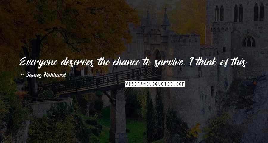 James Hubbard Quotes: Everyone deserves the chance to survive. I think of this every time I see another disaster. There are probably people dying who don't have to.