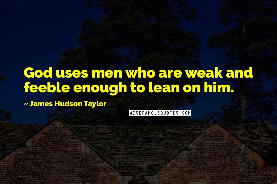 James Hudson Taylor Quotes: God uses men who are weak and feeble enough to lean on him.