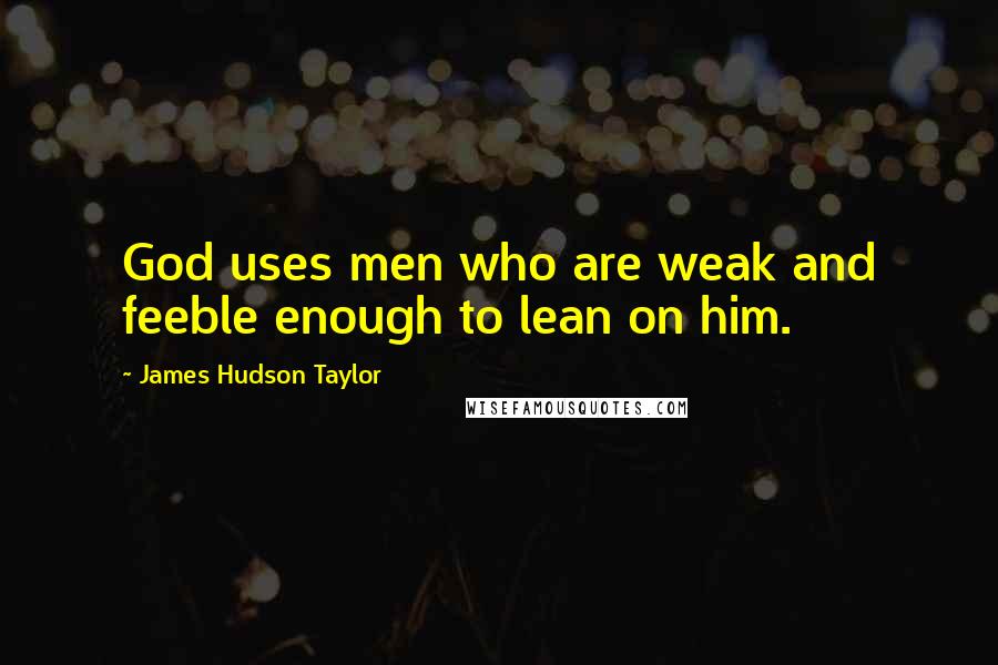 James Hudson Taylor Quotes: God uses men who are weak and feeble enough to lean on him.
