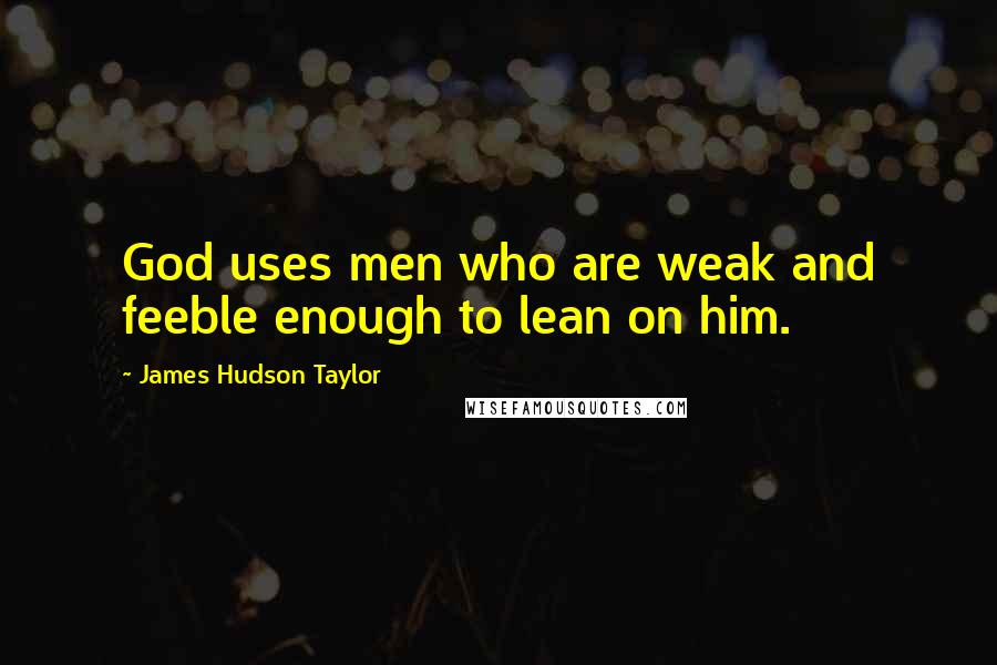 James Hudson Taylor Quotes: God uses men who are weak and feeble enough to lean on him.