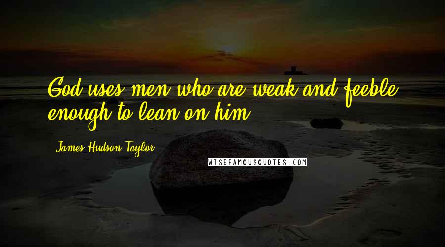 James Hudson Taylor Quotes: God uses men who are weak and feeble enough to lean on him.