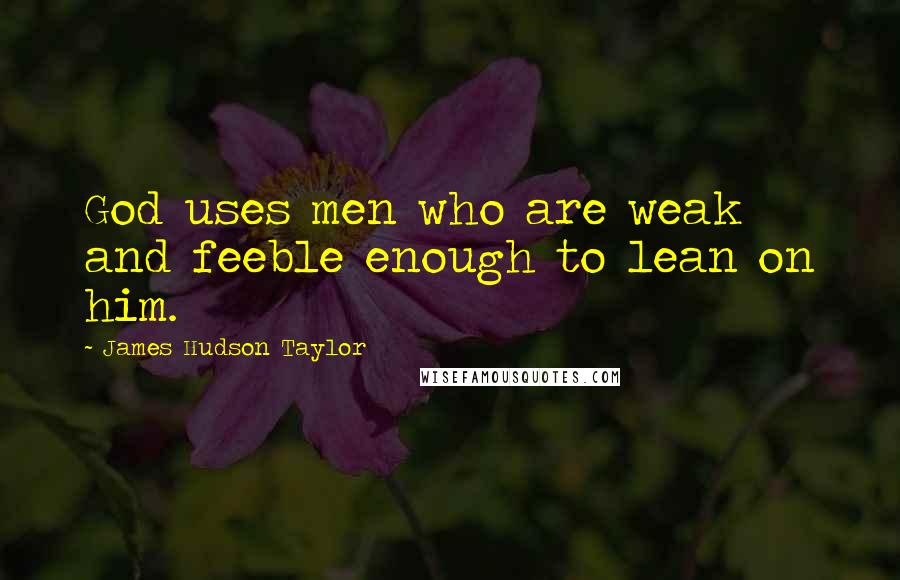 James Hudson Taylor Quotes: God uses men who are weak and feeble enough to lean on him.