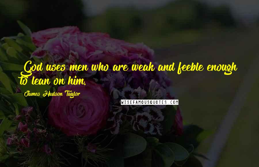 James Hudson Taylor Quotes: God uses men who are weak and feeble enough to lean on him.