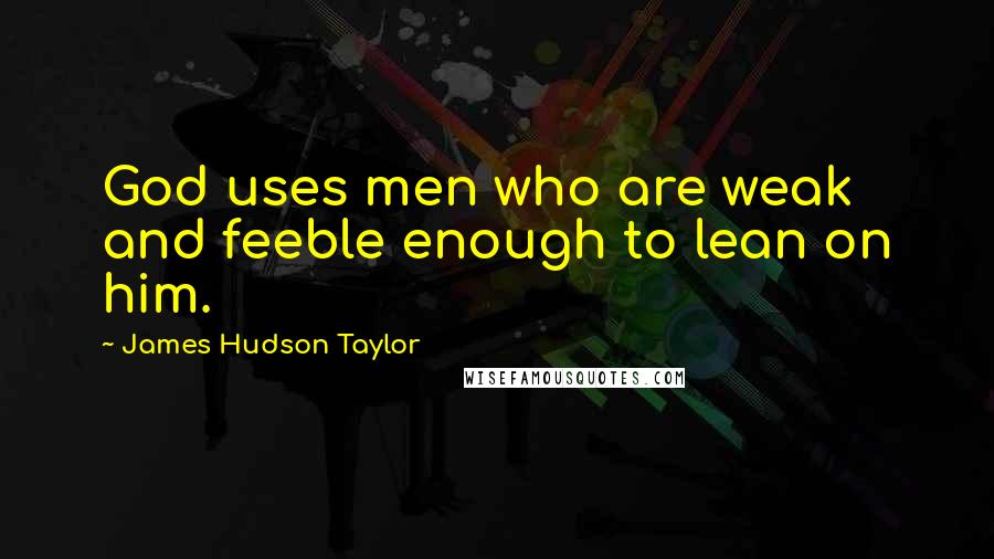 James Hudson Taylor Quotes: God uses men who are weak and feeble enough to lean on him.