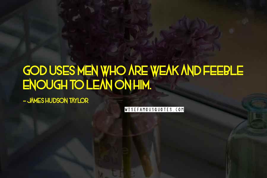 James Hudson Taylor Quotes: God uses men who are weak and feeble enough to lean on him.