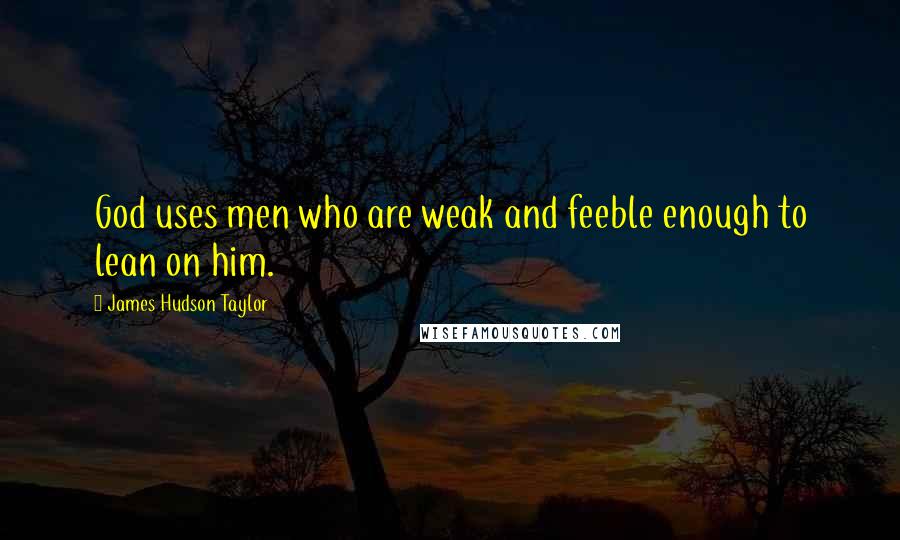 James Hudson Taylor Quotes: God uses men who are weak and feeble enough to lean on him.