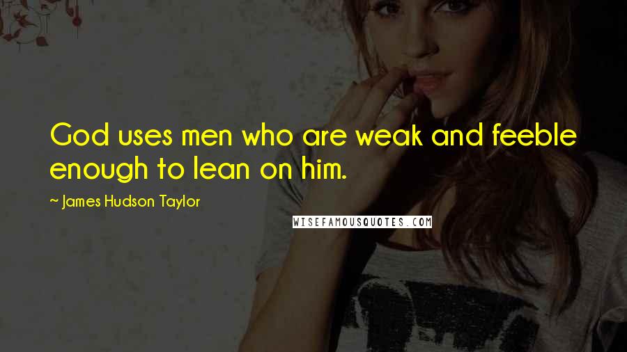 James Hudson Taylor Quotes: God uses men who are weak and feeble enough to lean on him.