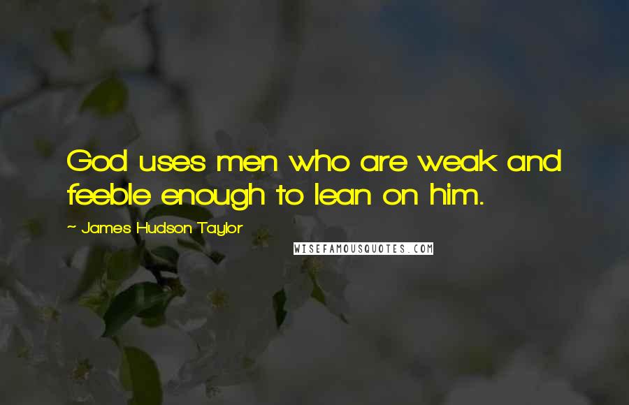 James Hudson Taylor Quotes: God uses men who are weak and feeble enough to lean on him.