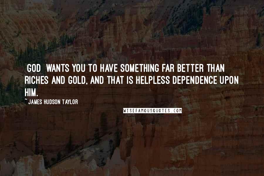 James Hudson Taylor Quotes: [God] wants you to have something far better than riches and gold, and that is helpless dependence upon Him.