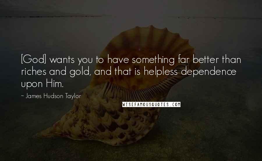 James Hudson Taylor Quotes: [God] wants you to have something far better than riches and gold, and that is helpless dependence upon Him.