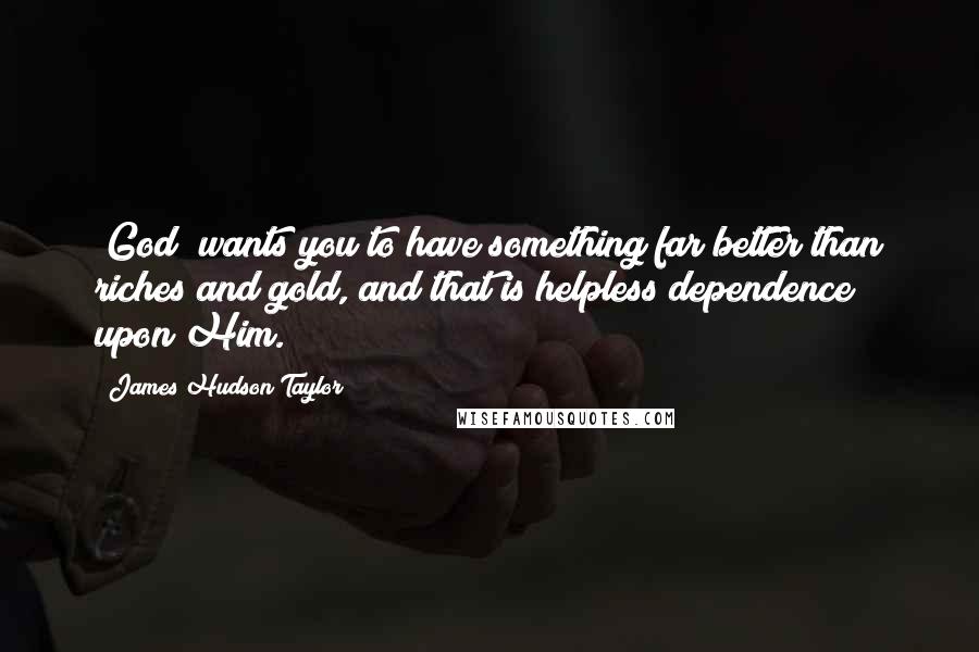 James Hudson Taylor Quotes: [God] wants you to have something far better than riches and gold, and that is helpless dependence upon Him.