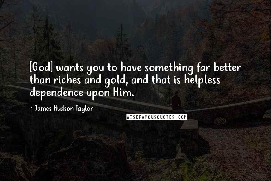 James Hudson Taylor Quotes: [God] wants you to have something far better than riches and gold, and that is helpless dependence upon Him.