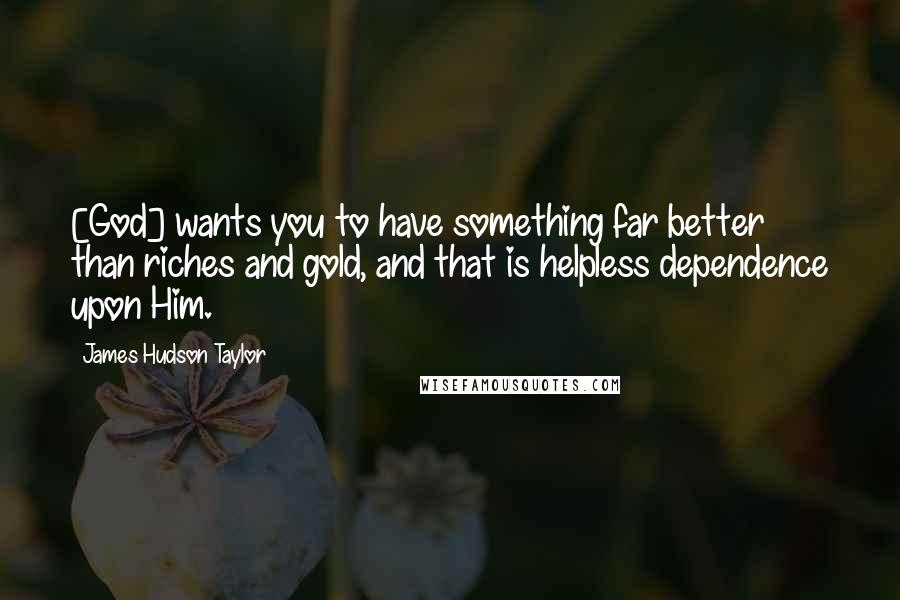 James Hudson Taylor Quotes: [God] wants you to have something far better than riches and gold, and that is helpless dependence upon Him.