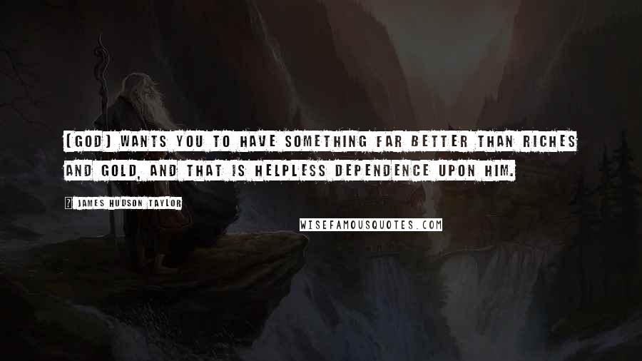 James Hudson Taylor Quotes: [God] wants you to have something far better than riches and gold, and that is helpless dependence upon Him.