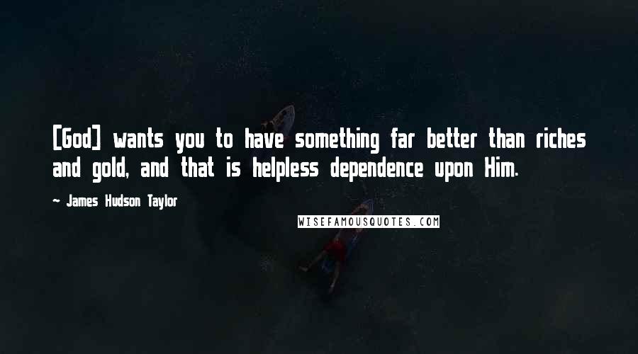 James Hudson Taylor Quotes: [God] wants you to have something far better than riches and gold, and that is helpless dependence upon Him.